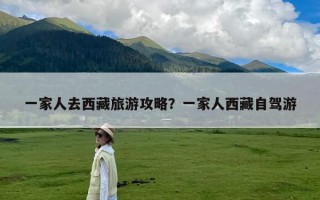 一家人去西藏旅游攻略？一家人西藏自驾游
