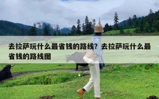 去拉萨玩什么最省钱的路线？去拉萨玩什么最省钱的路线图