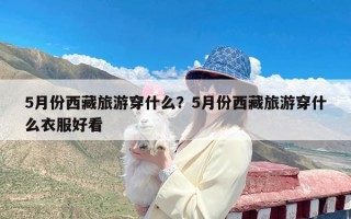 5月份西藏旅游穿什么？5月份西藏旅游穿什么衣服好看