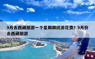 9月去西藏旅游一个星期跟团游花费？9月份去西藏旅游