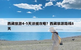 西藏旅游4-5天详细攻略？西藏旅游路线8天