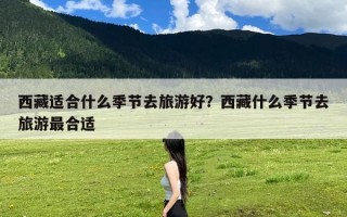 西藏适合什么季节去旅游好？西藏什么季节去旅游最合适