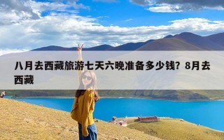 八月去西藏旅游七天六晚准备多少钱？8月去西藏