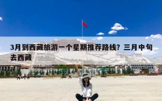 3月到西藏旅游一个星期推荐路线？三月中旬去西藏