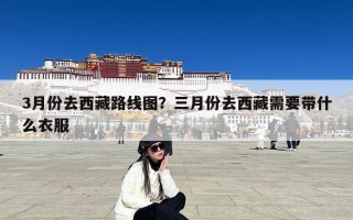 3月份去西藏路线图？三月份去西藏需要带什么衣服