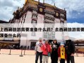 上西藏旅游需要准备什么药？去西藏旅游需要准备什么药