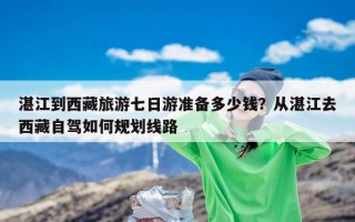 湛江到西藏旅游七日游准备多少钱？从湛江去西藏自驾如何规划线路