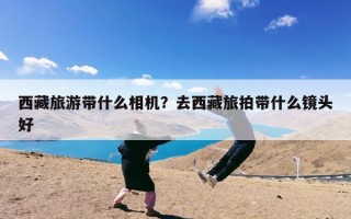 西藏旅游带什么相机？去西藏旅拍带什么镜头好