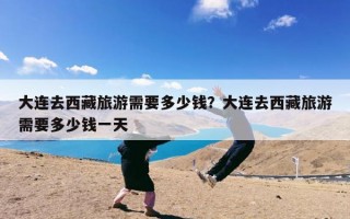 大连去西藏旅游需要多少钱？大连去西藏旅游需要多少钱一天