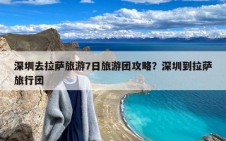 深圳去拉萨旅游7日旅游团攻略？深圳到拉萨旅行团