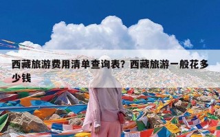 西藏旅游费用清单查询表？西藏旅游一般花多少钱