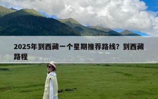 2025年到西藏一个星期推荐路线？到西藏路程