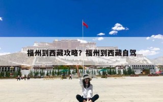 福州到西藏攻略？福州到西藏自驾