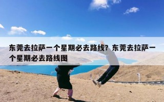 东莞去拉萨一个星期必去路线？东莞去拉萨一个星期必去路线图