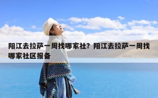阳江去拉萨一周找哪家社？阳江去拉萨一周找哪家社区报备