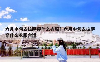 六月中旬去拉萨穿什么衣服？六月中旬去拉萨穿什么衣服合适
