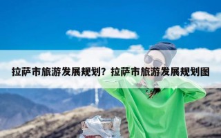 拉萨市旅游发展规划？拉萨市旅游发展规划图