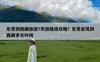 东莞到西藏旅游7天游路线攻略？东莞自驾到西藏多长时间