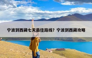 宁波到西藏七天最佳路线？宁波到西藏攻略