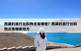 西藏的旅行社购物点有哪些？西藏的旅行社购物点有哪些地方