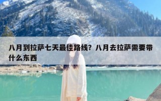 八月到拉萨七天最佳路线？八月去拉萨需要带什么东西