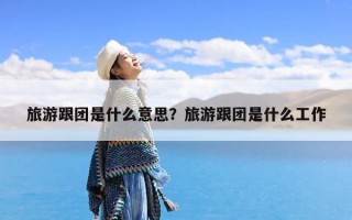 旅游跟团是什么意思？旅游跟团是什么工作