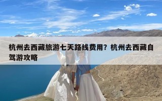 杭州去西藏旅游七天路线费用？杭州去西藏自驾游攻略