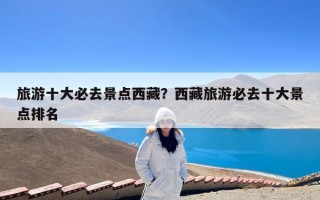 旅游十大必去景点西藏？西藏旅游必去十大景点排名