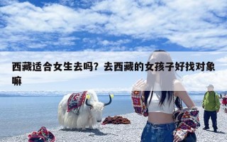 西藏适合女生去吗？去西藏的女孩子好找对象嘛