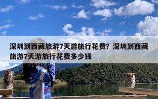 深圳到西藏旅游7天游旅行花费？深圳到西藏旅游7天游旅行花费多少钱