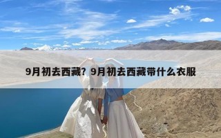 9月初去西藏？9月初去西藏带什么衣服