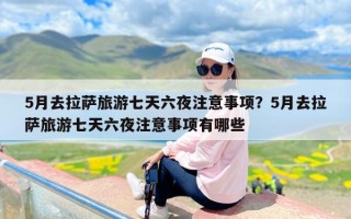 5月去拉萨旅游七天六夜注意事项？5月去拉萨旅游七天六夜注意事项有哪些