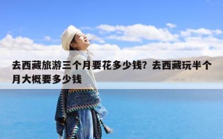 去西藏旅游三个月要花多少钱？去西藏玩半个月大概要多少钱