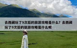 去西藏玩了9次后的旅游攻略是什么？去西藏玩了9次后的旅游攻略是什么呢