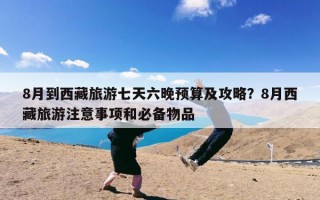 8月到西藏旅游七天六晚预算及攻略？8月西藏旅游注意事项和必备物品