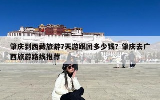 肇庆到西藏旅游7天游跟团多少钱？肇庆去广西旅游路线推荐