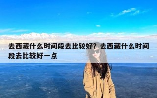 去西藏什么时间段去比较好？去西藏什么时间段去比较好一点