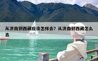 从济南到西藏应该怎样去？从济南到西藏怎么去