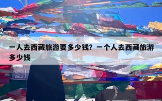 一人去西藏旅游要多少钱？一个人去西藏旅游多少钱