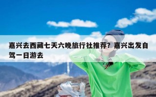 嘉兴去西藏七天六晚旅行社推荐？嘉兴出发自驾一日游去