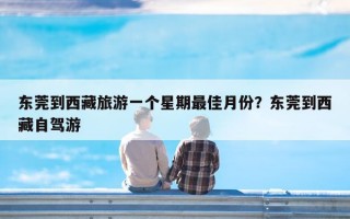 东莞到西藏旅游一个星期最佳月份？东莞到西藏自驾游