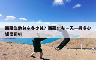 西藏当地包车多少钱？西藏包车一天一般多少钱带司机