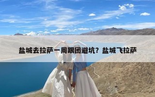 盐城去拉萨一周跟团避坑？盐城飞拉萨
