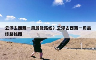 云浮去西藏一周最佳路线？云浮去西藏一周最佳路线图
