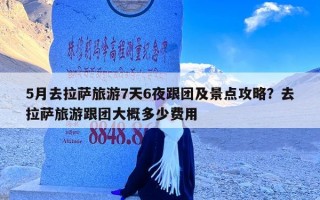5月去拉萨旅游7天6夜跟团及景点攻略？去拉萨旅游跟团大概多少费用