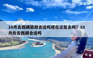 10月去西藏旅游合适吗现在还能去吗？10月份去西藏合适吗