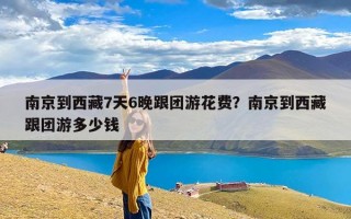 南京到西藏7天6晚跟团游花费？南京到西藏跟团游多少钱
