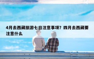 4月去西藏旅游七日注意事项？四月去西藏要注意什么