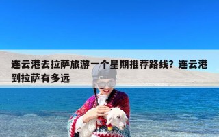 连云港去拉萨旅游一个星期推荐路线？连云港到拉萨有多远