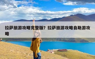 拉萨旅游攻略完整版？拉萨旅游攻略自助游攻略